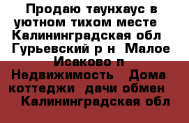 Продаю таунхаус в уютном тихом месте - Калининградская обл., Гурьевский р-н, Малое Исаково п. Недвижимость » Дома, коттеджи, дачи обмен   . Калининградская обл.